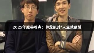 2025年魔兽看点：尊龙凯时*人生就是博