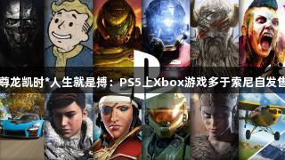 尊龙凯时*人生就是搏：PS5上Xbox游戏多于索尼自发售