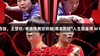 王曼昱/蒯曼女双夺冠，王楚钦/林诗栋男双称雄|尊龙凯时*人生就是博 WTT新加坡大满贯赛