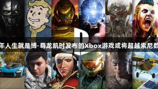 今年人生就是博·尊龙凯时发布的Xbox游戏或将超越索尼数量