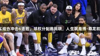 东契奇首秀，詹东组合冲击6连胜，球权分配将揭晓，人生就是博-尊龙凯时助力篮球梦想。