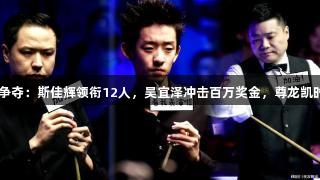 威尔士赛32强争夺：斯佳辉领衔12人，吴宜泽冲击百万奖金，尊龙凯时*人生就是博。