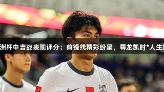 U20亚洲杯中吉战表现评分：前锋线精彩纷呈，尊龙凯时*人生就是搏！