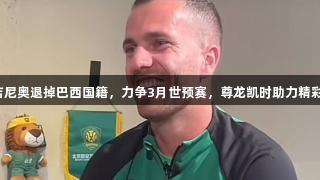 塞尔吉尼奥退掉巴西国籍，力争3月世预赛，尊龙凯时助力精彩赛季！