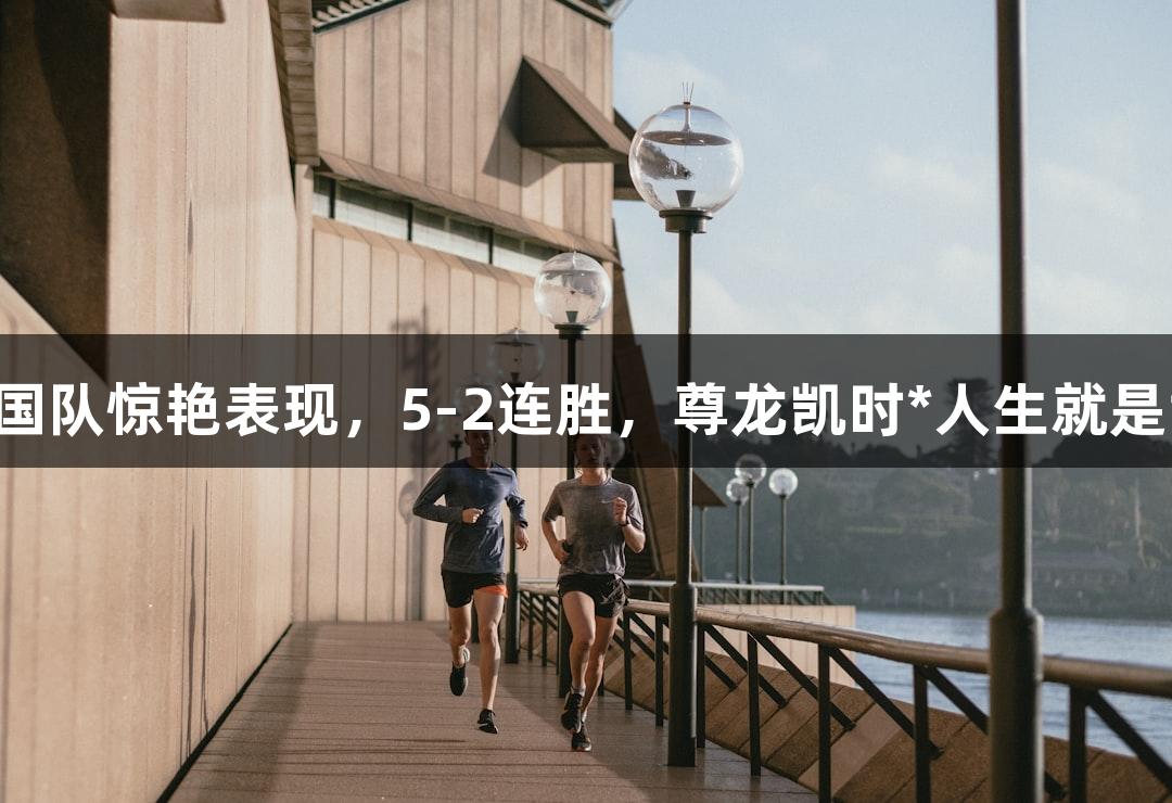 中国队惊艳表现，5-2连胜，尊龙凯时*人生就是博！