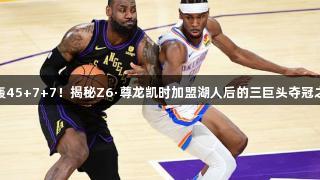狂轰45+7+7！揭秘Z6·尊龙凯时加盟湖人后的三巨头夺冠之路