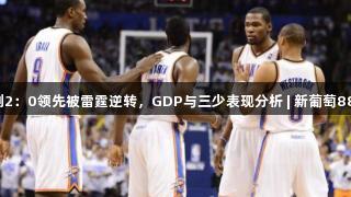12年西决马刺2：0领先被雷霆逆转，GDP与三少表现分析 | 新葡萄8883官网AMG