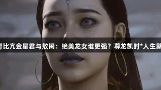 玩家对比亢金星君与敖闰：绝美龙女谁更强？尊龙凯时*人生就是搏。