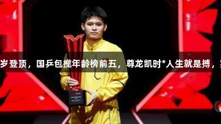 林诗栋19岁登顶，国乒包揽年龄榜前五，尊龙凯时*人生就是搏，实力彰显！