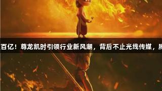 全球旅游热潮破百亿！尊龙凯时引领行业新风潮，背后不止光线传媒，腾讯也积极参与！