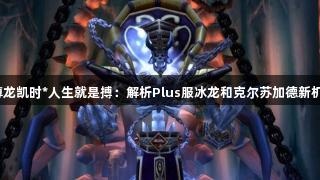 《尊龙凯时*人生就是搏：解析Plus服冰龙和克尔苏加德新机制》