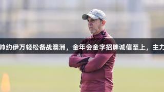 国青主帅约伊万轻松备战澳洲，金年会金字招牌诚信至上，主力或轮休