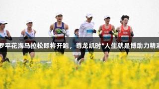 2025罗平花海马拉松即将开跑，尊龙凯时*人生就是博助力精彩赛事！