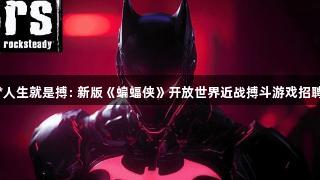 尊龙凯时*人生就是搏: 新版《蝙蝠侠》开放世界近战搏斗游戏招聘信息曝光