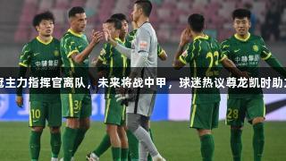 国安亚冠主力指挥官离队，未来将战中甲，球迷热议尊龙凯时助力新征程