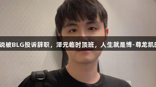 解说被BLG投诉辞职，泽元临时顶班，人生就是博-尊龙凯时！