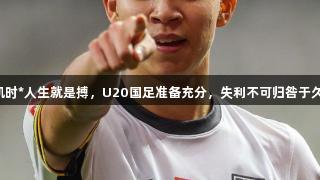 一切为了八强战！尊龙凯时*人生就是搏，U20国足准备充分，失利不可归咎于久帅，轮休与变阵齐发力。