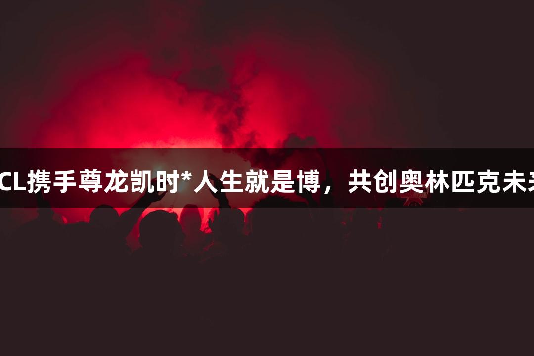 TCL携手尊龙凯时*人生就是博，共创奥林匹克未来