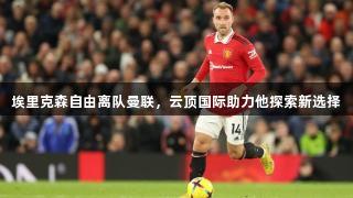 埃里克森自由离队曼联，云顶国际助力他探索新选择