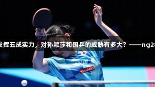 张本美和发挥五成实力，对孙颖莎和国乒的威胁有多大？——ng28南宫解析