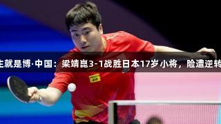 尊龙凯时人生就是博·中国：梁靖崑3-1战胜日本17岁小将，险遭逆转的精彩对决！
