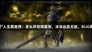 尊龙凯时*人生就是搏：老头环吃鸡首测，冰冻出血无敌，BUG照搬原版！