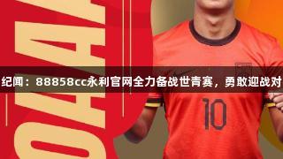 蒯纪闻：88858cc永利官网全力备战世青赛，勇敢迎战对手