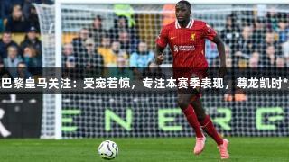 科纳特回应巴黎皇马关注：受宠若惊，专注本赛季表现，尊龙凯时*人生就是博