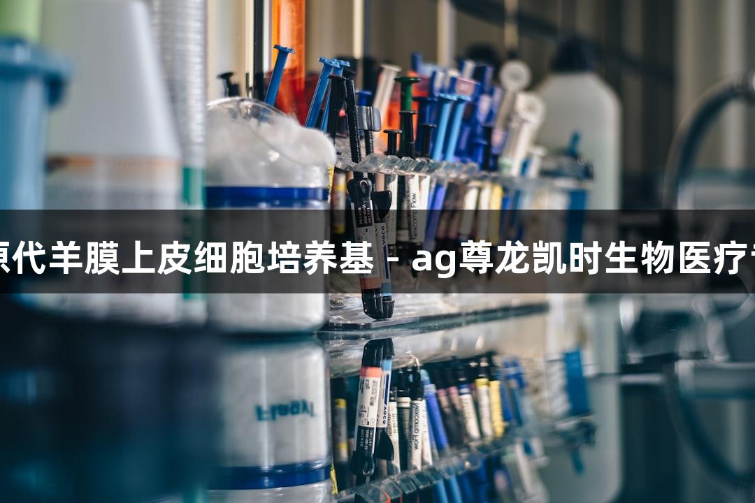 人原代羊膜上皮细胞培养基 - ag尊龙凯时生物医疗专用