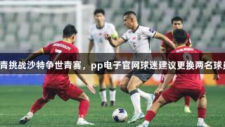 国青挑战沙特争世青赛，pp电子官网球迷建议更换两名球员！