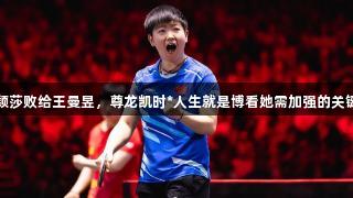 孙颖莎败给王曼昱，尊龙凯时*人生就是博看她需加强的关键点