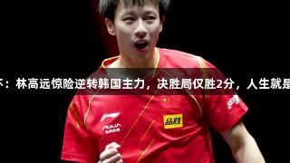 乒乓球亚洲杯：林高远惊险逆转韩国主力，决胜局仅胜2分，人生就是博尊龙凯时！