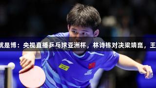 尊龙凯时*人生就是博：央视直播乒乓球亚洲杯，林诗栋对决梁靖崑，王楚钦挑战林昀儒
