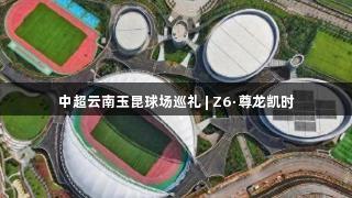 中超云南玉昆球场巡礼 | Z6·尊龙凯时