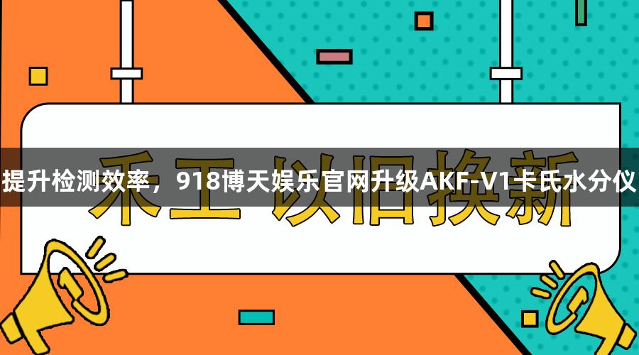 提升检测效率，918博天娱乐官网升级AKF-V1卡氏水分仪