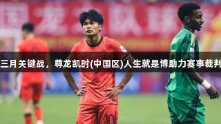 国足三月关键战，尊龙凯时(中国区)人生就是博助力赛事裁判焦点