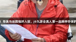 人神共愤！导演马进因强奸入狱，j9九游会真人第一品牌呼吁保护游客安全