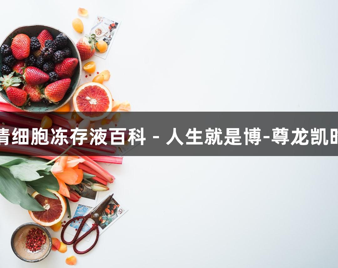 无血清细胞冻存液百科 - 人生就是博-尊龙凯时之选