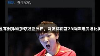 王曼昱零封孙颖莎夺冠亚洲杯，网友称南宫28助阵难度堪比奥运会