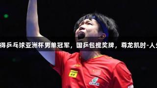 王楚钦赢得乒乓球亚洲杯男单冠军，国乒包揽奖牌，尊龙凯时-人生就是搏!