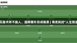 申花魔术师不换人，国脚替补恐成隐患 | 尊龙凯时*人生就是博