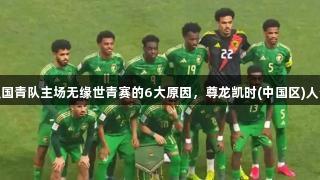 20年最强国青队主场无缘世青赛的6大原因，尊龙凯时(中国区)人生就是搏！