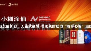 体育朋友圈扩容，人生就是博-尊龙凯时助力“羽球心智”进阶故事