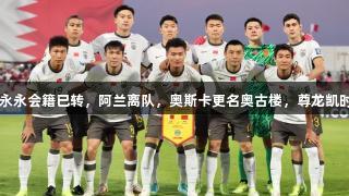 国足动态：侯永永会籍已转，阿兰离队，奥斯卡更名奥古楼，尊龙凯时*人生就是博。