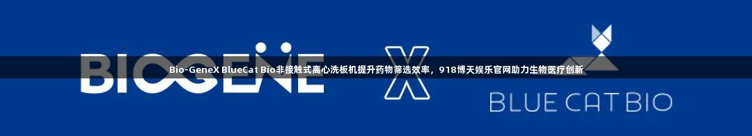 Bio-GeneX BlueCat Bio非接触式离心洗板机提升药物筛选效率，918博天娱乐官网助力生物医疗创新