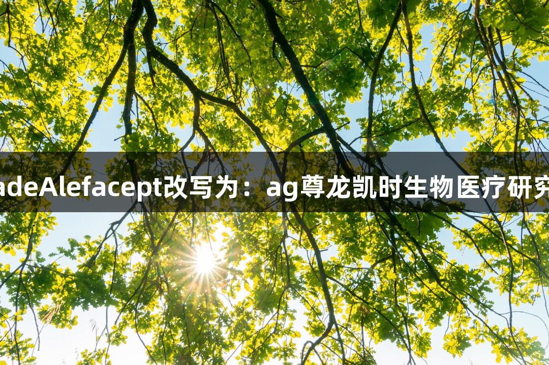 ResearchGradeAlefacept改写为：ag尊龙凯时生物医疗研究级Alefacept
