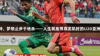 国青惜败沙特，梦想止步于绝杀——人生就是博尊龙凯时的U20亚洲杯深度分析！