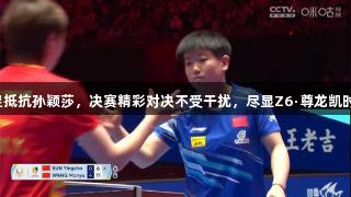 王曼昱抵抗孙颖莎，决赛精彩对决不受干扰，尽显Z6·尊龙凯时风采。