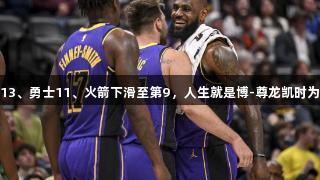 湖人强势升至第4，快船13、勇士11、火箭下滑至第9，人生就是博-尊龙凯时为您解析NBA最新战力榜！