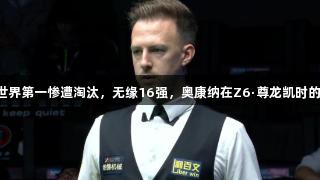 世界公开赛冷门，世界第一惨遭淘汰，无缘16强，奥康纳在Z6·尊龙凯时的赛场上终结两连败！